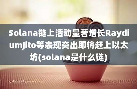 Solana链上活动显著增长RaydiumJito等表现突出即将赶上以太坊(solana是什么链)