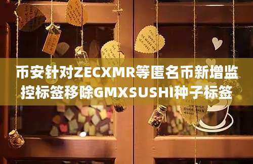 币安针对ZECXMR等匿名币新增监控标签移除GMXSUSHI种子标签