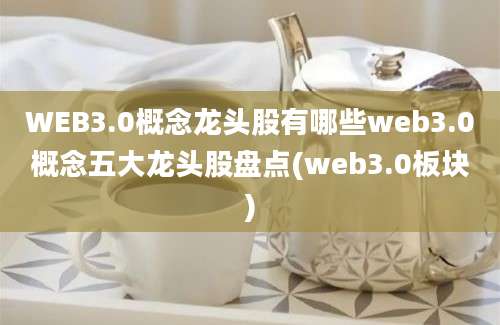 WEB3.0概念龙头股有哪些web3.0概念五大龙头股盘点(web3.0板块)