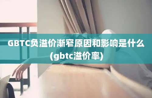 GBTC负溢价渐窄原因和影响是什么(gbtc溢价率)