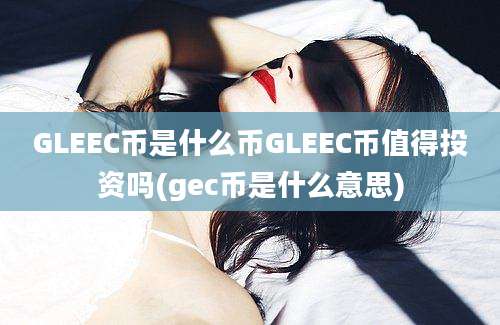 GLEEC币是什么币GLEEC币值得投资吗(gec币是什么意思)