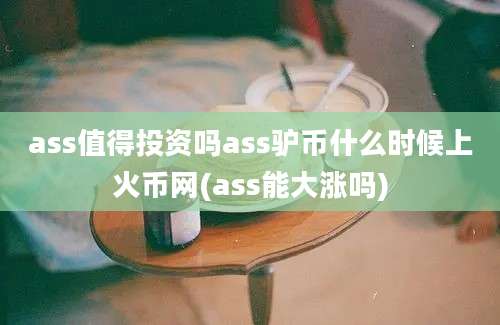 ass值得投资吗ass驴币什么时候上火币网(ass能大涨吗)