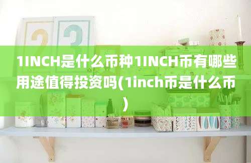 1INCH是什么币种1INCH币有哪些用途值得投资吗(1inch币是什么币)