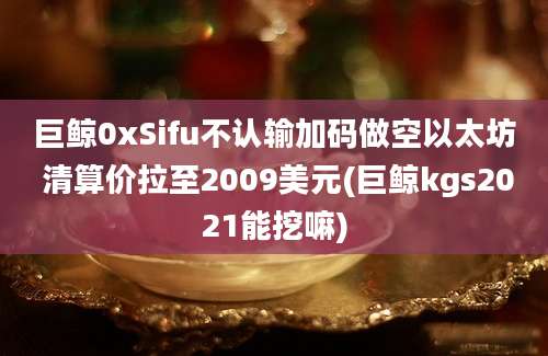 巨鲸0xSifu不认输加码做空以太坊 清算价拉至2009美元(巨鲸kgs2021能挖嘛)