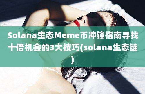 Solana生态Meme币冲锋指南寻找十倍机会的3大技巧(solana生态链)