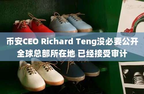 币安CEO Richard Teng没必要公开全球总部所在地 已经接受审计