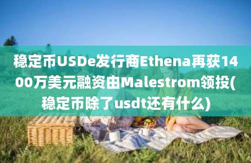 稳定币USDe发行商Ethena再获1400万美元融资由Malestrom领投(稳定币除了usdt还有什么)