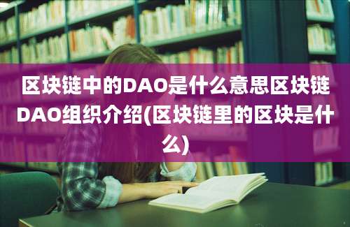 区块链中的DAO是什么意思区块链DAO组织介绍(区块链里的区块是什么)