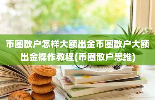 币圈散户怎样大额出金币圈散户大额出金操作教程(币圈散户思维)