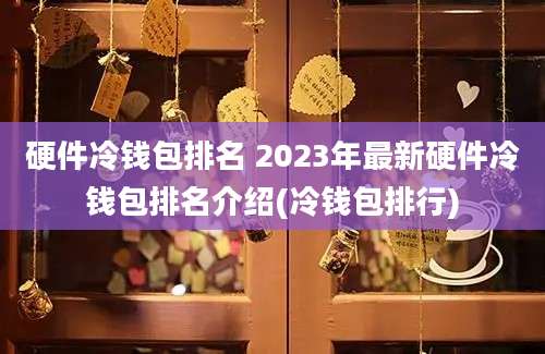 硬件冷钱包排名 2023年最新硬件冷钱包排名介绍(冷钱包排行)