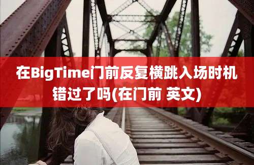 在BigTime门前反复横跳入场时机错过了吗(在门前 英文)