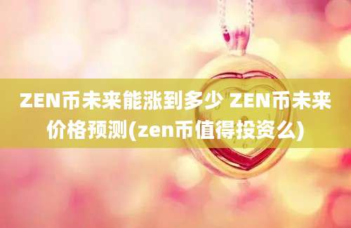 ZEN币未来能涨到多少 ZEN币未来价格预测(zen币值得投资么)