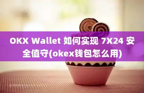 OKX Wallet 如何实现 7X24 安全值守(okex钱包怎么用)