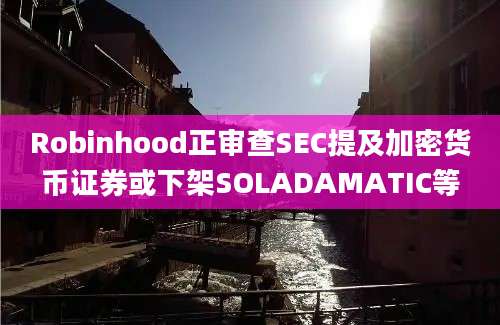 Robinhood正审查SEC提及加密货币证券或下架SOLADAMATIC等