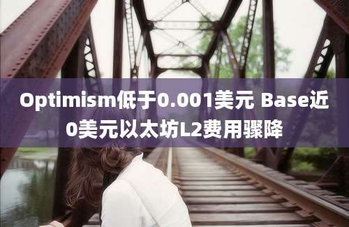 Optimism低于0.001美元 Base近0美元以太坊L2费用骤降