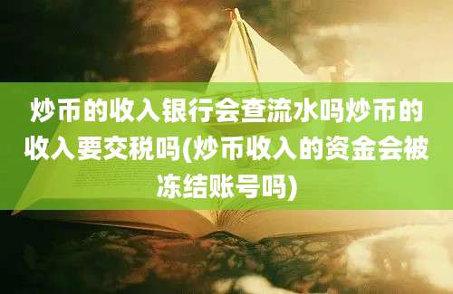 炒币的收入银行会查流水吗炒币的收入要交税吗(炒币收入的资金会被冻结账号吗)