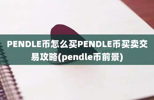 PENDLE币怎么买PENDLE币买卖交易攻略(pendle币前景)