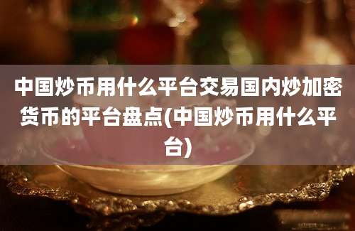 中国炒币用什么平台交易国内炒加密货币的平台盘点(中国炒币用什么平台)