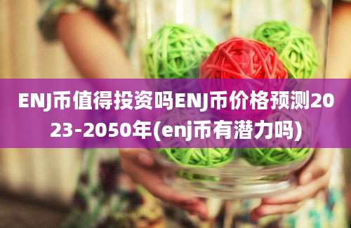 ENJ币值得投资吗ENJ币价格预测2023-2050年(enj币有潜力吗)