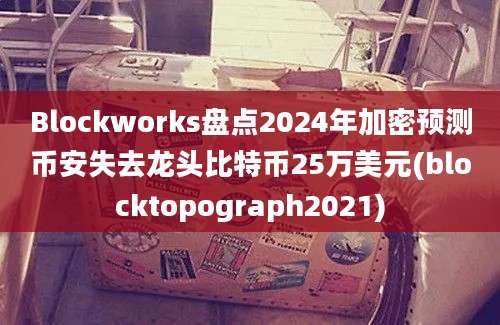 Blockworks盘点2024年加密预测币安失去龙头比特币25万美元(blocktopograph2021)