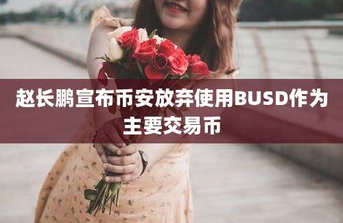 赵长鹏宣布币安放弃使用BUSD作为主要交易币