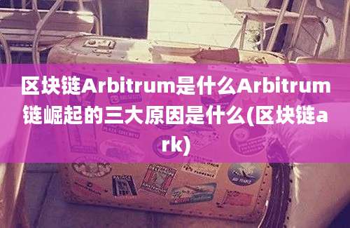 区块链Arbitrum是什么Arbitrum链崛起的三大原因是什么(区块链ark)