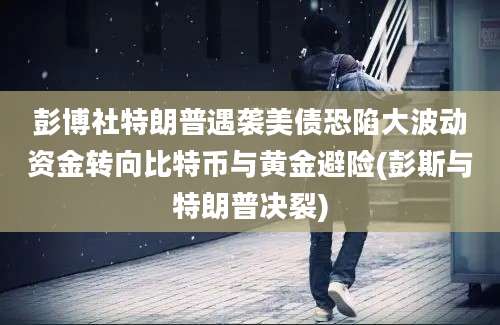 彭博社特朗普遇袭美债恐陷大波动资金转向比特币与黄金避险(彭斯与特朗普决裂)