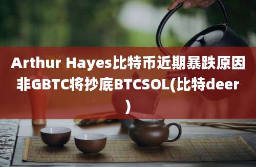 Arthur Hayes比特币近期暴跌原因非GBTC将抄底BTCSOL(比特deer)