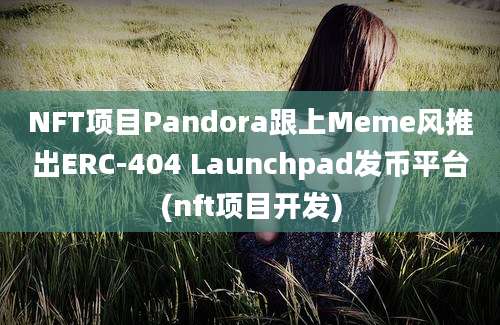 NFT项目Pandora跟上Meme风推出ERC-404 Launchpad发币平台(nft项目开发)