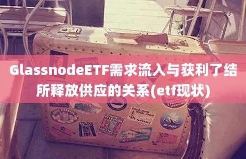 GlassnodeETF需求流入与获利了结所释放供应的关系(etf现状)