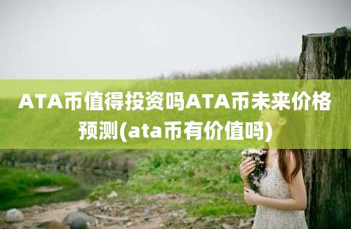 ATA币值得投资吗ATA币未来价格预测(ata币有价值吗)