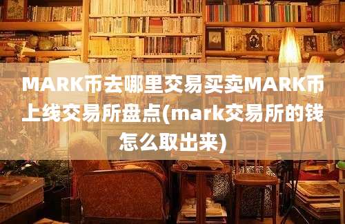 MARK币去哪里交易买卖MARK币上线交易所盘点(mark交易所的钱怎么取出来)