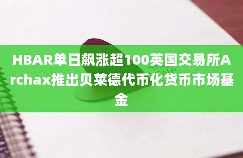 HBAR单日飙涨超100英国交易所Archax推出贝莱德代币化货币市场基金