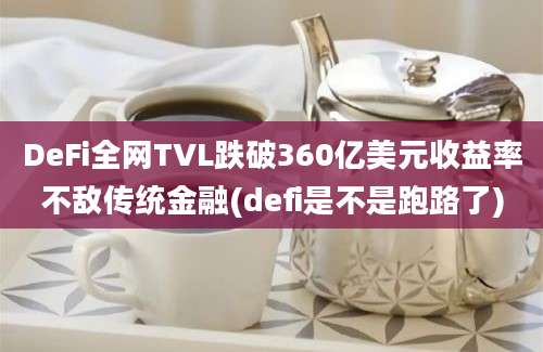 DeFi全网TVL跌破360亿美元收益率不敌传统金融(defi是不是跑路了)