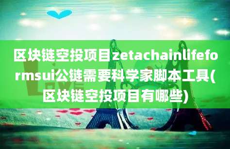 区块链空投项目zetachainlifeformsui公链需要科学家脚本工具(区块链空投项目有哪些)