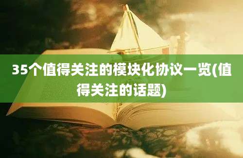 35个值得关注的模块化协议一览(值得关注的话题)