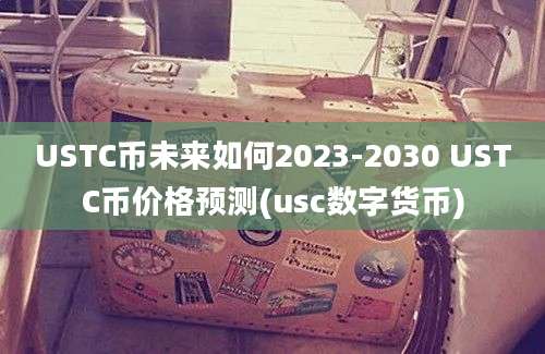 USTC币未来如何2023-2030 USTC币价格预测(usc数字货币)