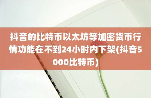 抖音的比特币以太坊等加密货币行情功能在不到24小时内下架(抖音5000比特币)