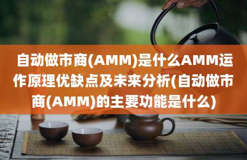 自动做市商(AMM)是什么AMM运作原理优缺点及未来分析(自动做市商(AMM)的主要功能是什么)