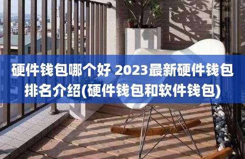 硬件钱包哪个好 2023最新硬件钱包排名介绍(硬件钱包和软件钱包)