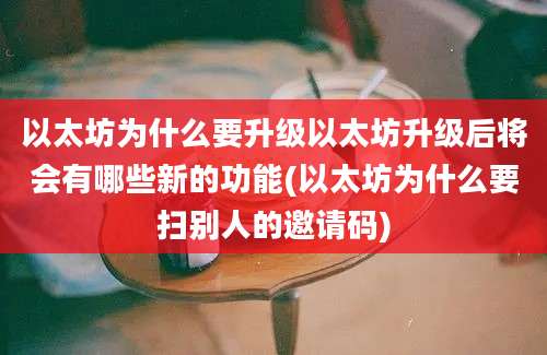 以太坊为什么要升级以太坊升级后将会有哪些新的功能(以太坊为什么要扫别人的邀请码)