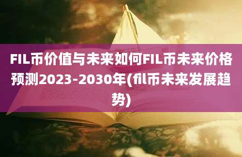 FIL币价值与未来如何FIL币未来价格预测2023-2030年(fil币未来发展趋势)