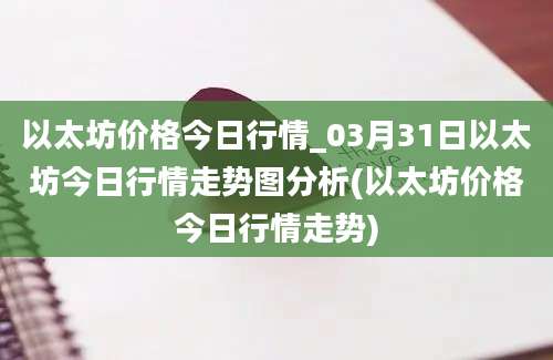 以太坊价格今日行情_03月31日以太坊今日行情走势图分析(以太坊价格今日行情走势)