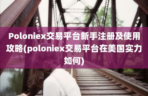 Poloniex交易平台新手注册及使用攻略(poloniex交易平台在美国实力如何)