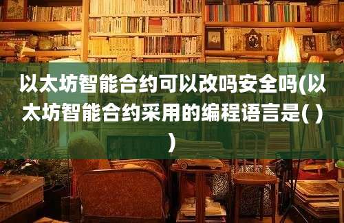 以太坊智能合约可以改吗安全吗(以太坊智能合约采用的编程语言是( ))