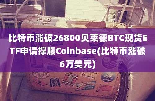 比特币涨破26800贝莱德BTC现货ETF申请撑腰Coinbase(比特币涨破6万美元)