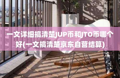 一文详细搞清楚JUP币和JTO币哪个好(一文搞清楚京东自营结算)