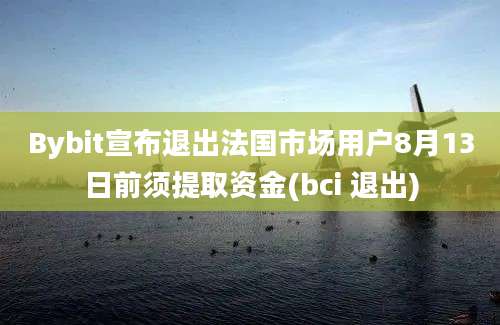 Bybit宣布退出法国市场用户8月13日前须提取资金(bci 退出)