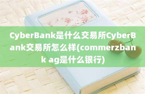 CyberBank是什么交易所CyberBank交易所怎么样(commerzbank ag是什么银行)