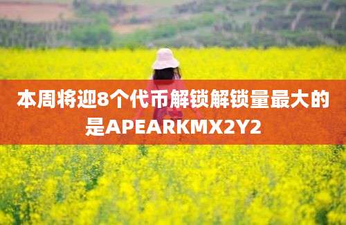 本周将迎8个代币解锁解锁量最大的是APEARKMX2Y2